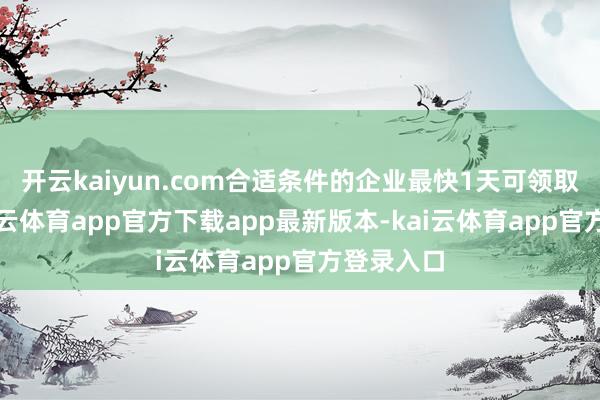 开云kaiyun.com合适条件的企业最快1天可领取牌照-kai云体育app官方下载app最新版本-kai云体育app官方登录入口
