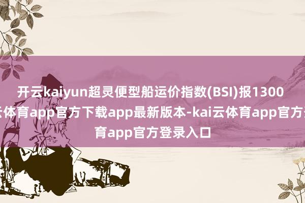 开云kaiyun超灵便型船运价指数(BSI)报1300 点-kai云体育app官方下载app最新版本-kai云体育app官方登录入口