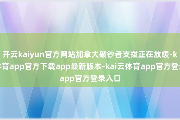 开云kaiyun官方网站加拿大破钞者支拨正在放缓-kai云体育app官方下载app最新版本-kai云体育app官方登录入口