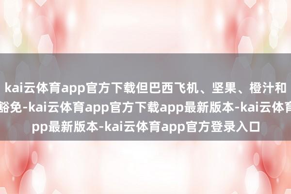 kai云体育app官方下载但巴西飞机、坚果、橙汁和一些金属居品将被豁免-kai云体育app官方下载app最新版本-kai云体育app官方登录入口