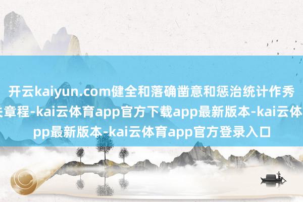 开云kaiyun.com健全和落确凿意和惩治统计作秀弄虚空幻包袱等相关章程-kai云体育app官方下载app最新版本-kai云体育app官方登录入口