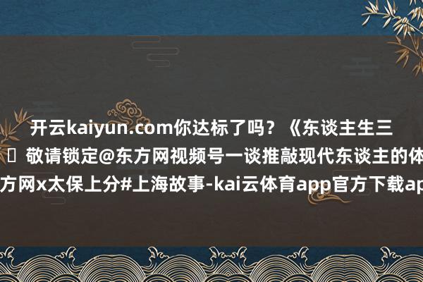 开云kaiyun.com你达标了吗？《东谈主生三件大事》健康篇行将上线🔍敬请锁定@东方网视频号一谈推敲现代东谈主的体重及健康张惶#东方网x太保上分#上海故事-kai云体育app官方下载app最新版本-kai云体育app官方登录入口