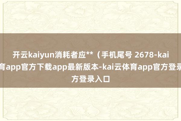 开云kaiyun消耗者应**（手机尾号 2678-kai云体育app官方下载app最新版本-kai云体育app官方登录入口