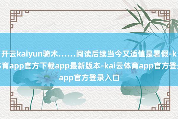 开云kaiyun骑术……阅读后续当今又适值是暑假-kai云体育app官方下载app最新版本-kai云体育app官方登录入口