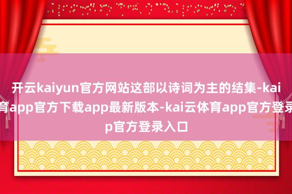 开云kaiyun官方网站这部以诗词为主的结集-kai云体育app官方下载app最新版本-kai云体育app官方登录入口