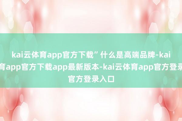 kai云体育app官方下载”　　什么是高端品牌-kai云体育app官方下载app最新版本-kai云体育app官方登录入口