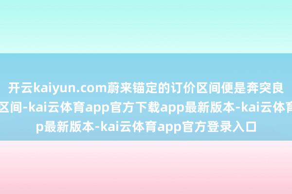 开云kaiyun.com蔚来锚定的订价区间便是奔突良马奥迪的平均售价区间-kai云体育app官方下载app最新版本-kai云体育app官方登录入口