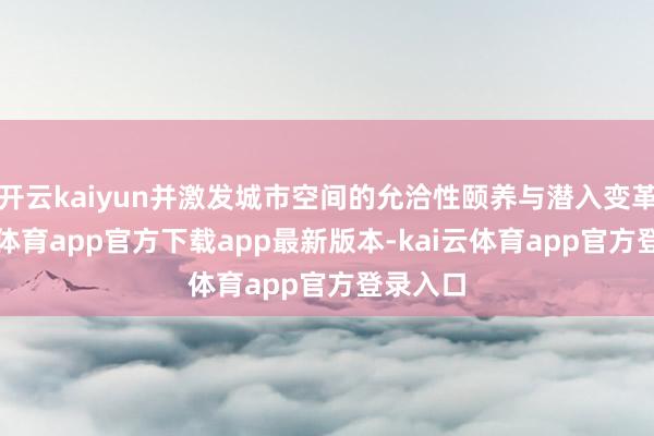 开云kaiyun并激发城市空间的允洽性颐养与潜入变革-kai云体育app官方下载app最新版本-kai云体育app官方登录入口