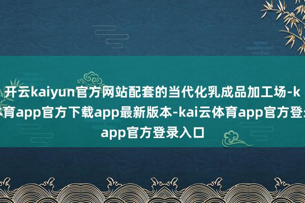 开云kaiyun官方网站配套的当代化乳成品加工场-kai云体育app官方下载app最新版本-kai云体育app官方登录入口