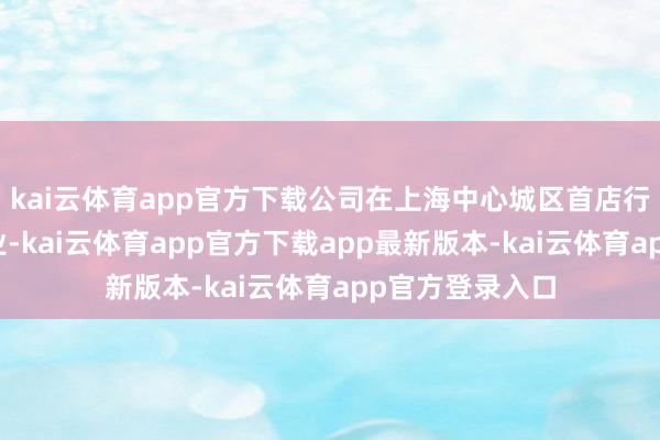 kai云体育app官方下载公司在上海中心城区首店行家港店告示开业-kai云体育app官方下载app最新版本-kai云体育app官方登录入口
