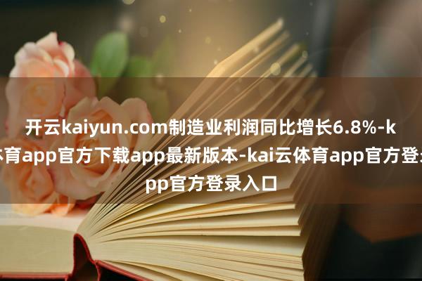 开云kaiyun.com制造业利润同比增长6.8%-kai云体育app官方下载app最新版本-kai云体育app官方登录入口