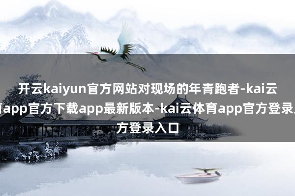 开云kaiyun官方网站 对现场的年青跑者-kai云体育app官方下载app最新版本-kai云体育app官方登录入口
