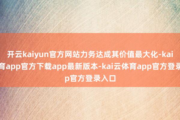 开云kaiyun官方网站力务达成其价值最大化-kai云体育app官方下载app最新版本-kai云体育app官方登录入口