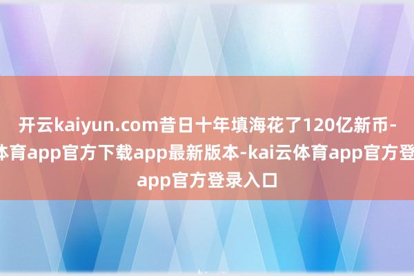 开云kaiyun.com昔日十年填海花了120亿新币-kai云体育app官方下载app最新版本-kai云体育app官方登录入口