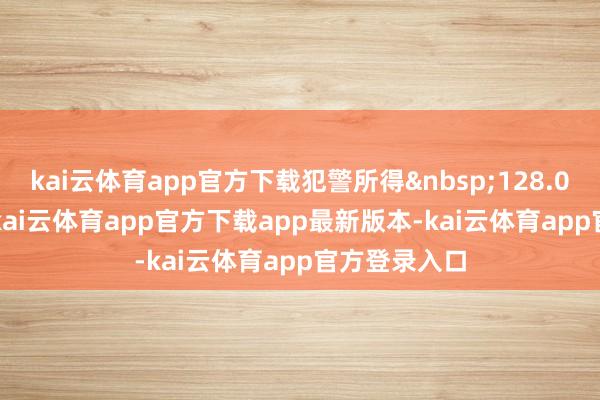 kai云体育app官方下载犯警所得 128.0 元-kai云体育app官方下载app最新版本-kai云体育app官方登录入口