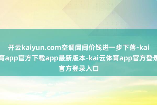 开云kaiyun.com空调阛阓价钱进一步下落-kai云体育app官方下载app最新版本-kai云体育app官方登录入口