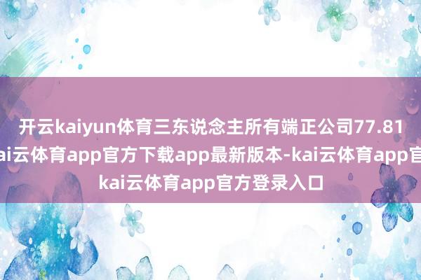开云kaiyun体育三东说念主所有端正公司77.81%的股权-kai云体育app官方下载app最新版本-kai云体育app官方登录入口