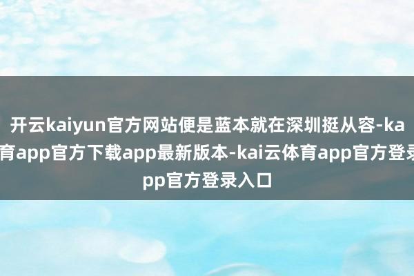 开云kaiyun官方网站便是蓝本就在深圳挺从容-kai云体育app官方下载app最新版本-kai云体育app官方登录入口