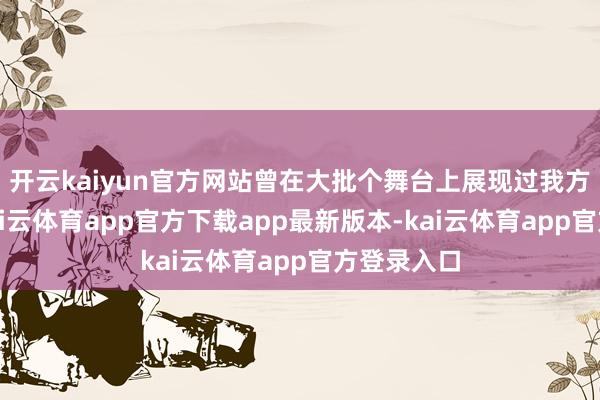 开云kaiyun官方网站曾在大批个舞台上展现过我方的魔力-kai云体育app官方下载app最新版本-kai云体育app官方登录入口