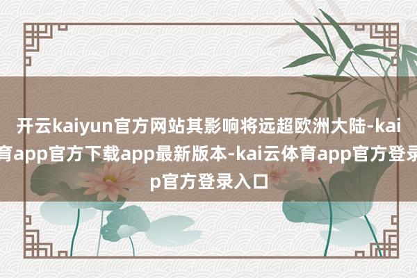 开云kaiyun官方网站其影响将远超欧洲大陆-kai云体育app官方下载app最新版本-kai云体育app官方登录入口