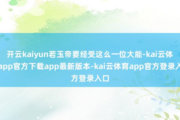 开云kaiyun若玉帝要经受这么一位大能-kai云体育app官方下载app最新版本-kai云体育app官方登录入口