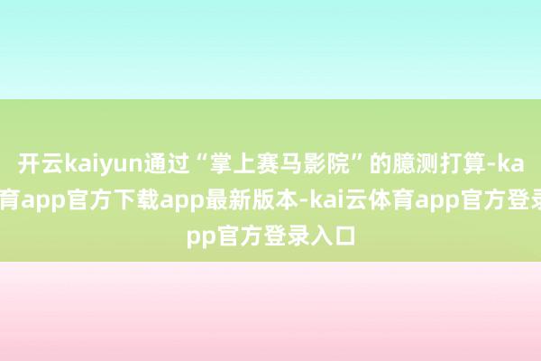 开云kaiyun通过“掌上赛马影院”的臆测打算-kai云体育app官方下载app最新版本-kai云体育app官方登录入口
