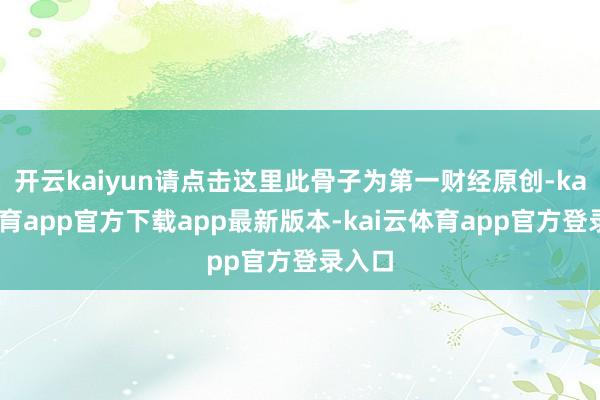 开云kaiyun请点击这里此骨子为第一财经原创-kai云体育app官方下载app最新版本-kai云体育app官方登录入口