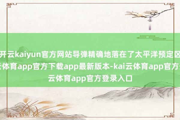 开云kaiyun官方网站导弹精确地落在了太平洋预定区域-kai云体育app官方下载app最新版本-kai云体育app官方登录入口