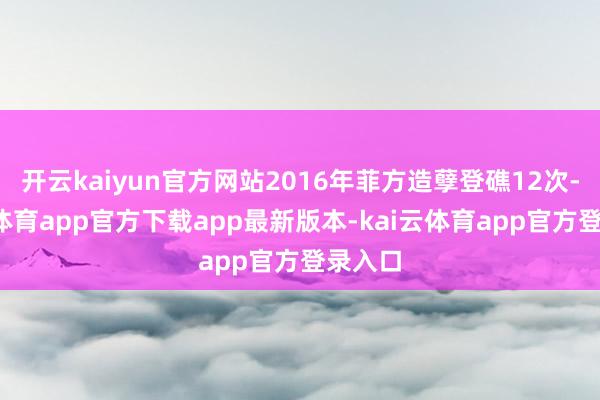 开云kaiyun官方网站2016年菲方造孽登礁12次-kai云体育app官方下载app最新版本-kai云体育app官方登录入口