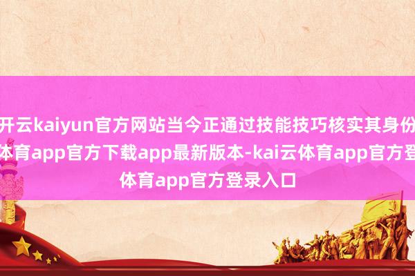 开云kaiyun官方网站当今正通过技能技巧核实其身份-kai云体育app官方下载app最新版本-kai云体育app官方登录入口