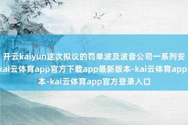 开云kaiyun这次拟议的罚单波及波音公司一系列安全违纪操作-kai云体育app官方下载app最新版本-kai云体育app官方登录入口