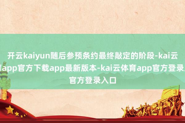 开云kaiyun随后参预条约最终敲定的阶段-kai云体育app官方下载app最新版本-kai云体育app官方登录入口