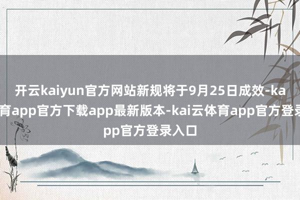 开云kaiyun官方网站新规将于9月25日成效-kai云体育app官方下载app最新版本-kai云体育app官方登录入口