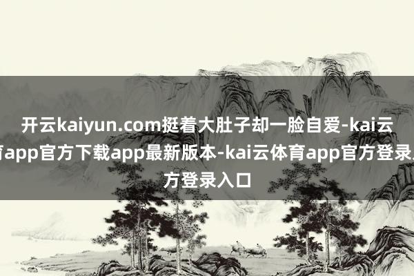 开云kaiyun.com挺着大肚子却一脸自爱-kai云体育app官方下载app最新版本-kai云体育app官方登录入口