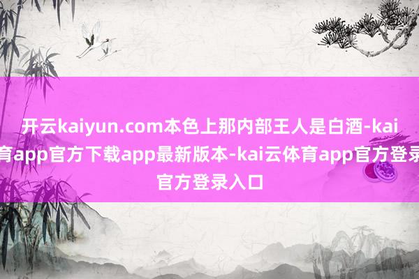 开云kaiyun.com本色上那内部王人是白酒-kai云体育app官方下载app最新版本-kai云体育app官方登录入口