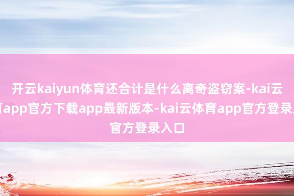 开云kaiyun体育还合计是什么离奇盗窃案-kai云体育app官方下载app最新版本-kai云体育app官方登录入口