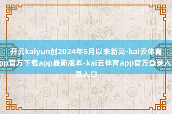 开云kaiyun创2024年5月以来新高-kai云体育app官方下载app最新版本-kai云体育app官方登录入口