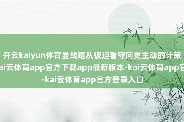 开云kaiyun体育显线路从被迫看守向更主动的计策姿态滚动-kai云体育app官方下载app最新版本-kai云体育app官方登录入口