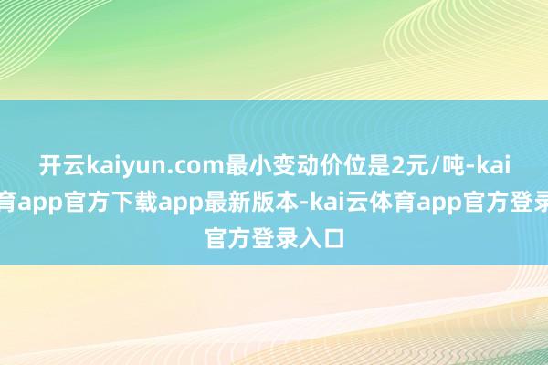 开云kaiyun.com最小变动价位是2元/吨-kai云体育app官方下载app最新版本-kai云体育app官方登录入口