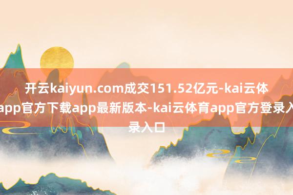 开云kaiyun.com成交151.52亿元-kai云体育app官方下载app最新版本-kai云体育app官方登录入口
