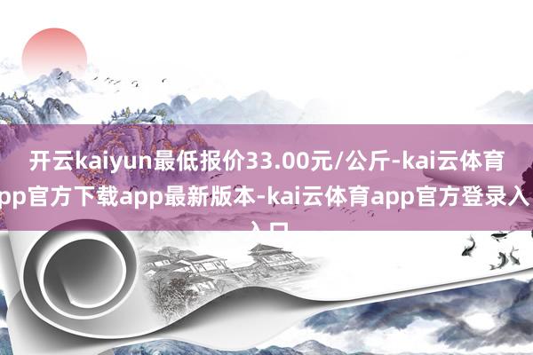 开云kaiyun最低报价33.00元/公斤-kai云体育app官方下载app最新版本-kai云体育app官方登录入口