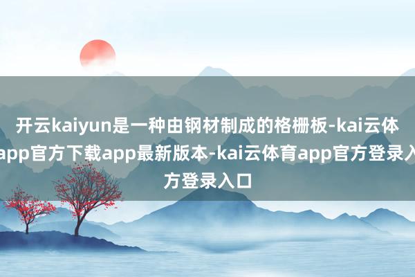 开云kaiyun是一种由钢材制成的格栅板-kai云体育app官方下载app最新版本-kai云体育app官方登录入口