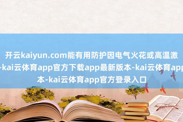 开云kaiyun.com能有用防护因电气火花或高温激励的爆炸风险-kai云体育app官方下载app最新版本-kai云体育app官方登录入口