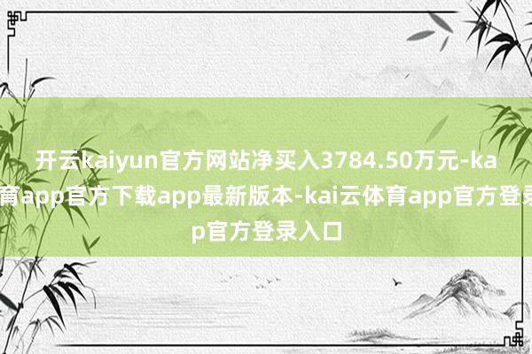 开云kaiyun官方网站净买入3784.50万元-kai云体育app官方下载app最新版本-kai云体育app官方登录入口