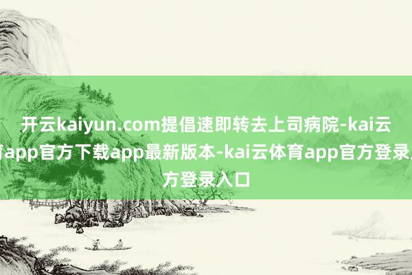 开云kaiyun.com提倡速即转去上司病院-kai云体育app官方下载app最新版本-kai云体育app官方登录入口