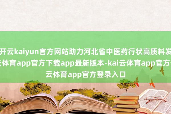 开云kaiyun官方网站助力河北省中医药行状高质料发展-kai云体育app官方下载app最新版本-kai云体育app官方登录入口