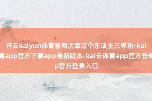 开云kaiyun体育曾两次荣立个东谈主三等功-kai云体育app官方下载app最新版本-kai云体育app官方登录入口