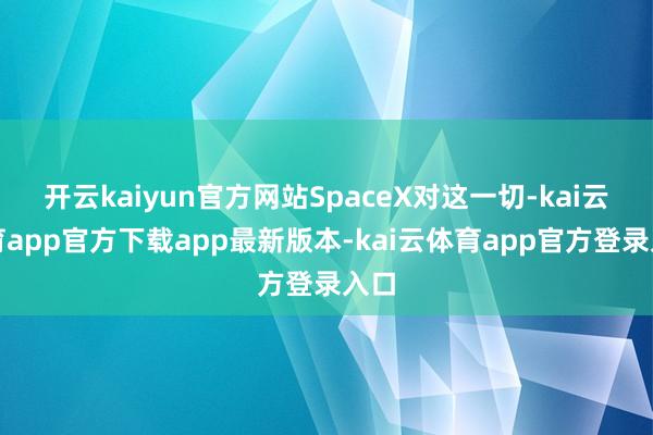 开云kaiyun官方网站SpaceX对这一切-kai云体育app官方下载app最新版本-kai云体育app官方登录入口