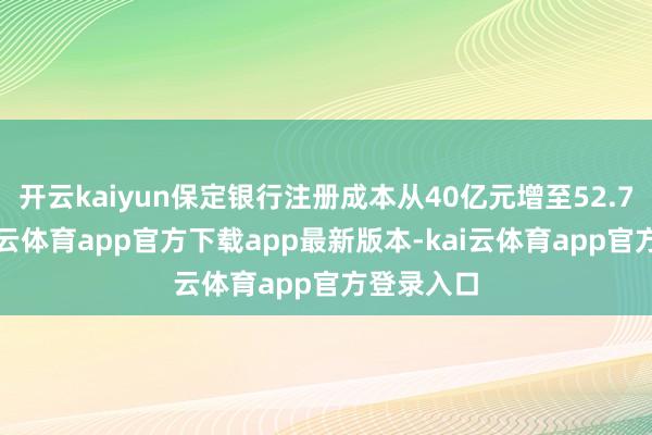 开云kaiyun保定银行注册成本从40亿元增至52.7亿元-kai云体育app官方下载app最新版本-kai云体育app官方登录入口