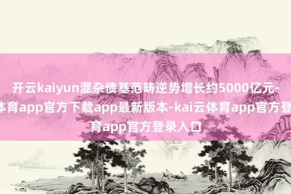 开云kaiyun混杂债基范畴逆势增长约5000亿元-kai云体育app官方下载app最新版本-kai云体育app官方登录入口
